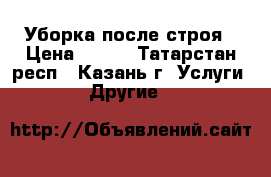 Уборка после строя › Цена ­ 400 - Татарстан респ., Казань г. Услуги » Другие   